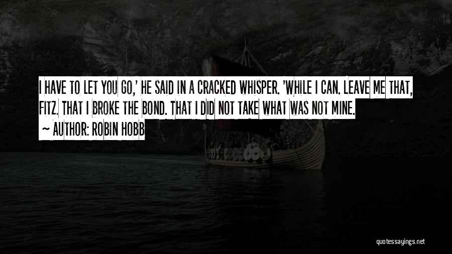 Robin Hobb Quotes: I Have To Let You Go,' He Said In A Cracked Whisper. 'while I Can. Leave Me That, Fitz. That