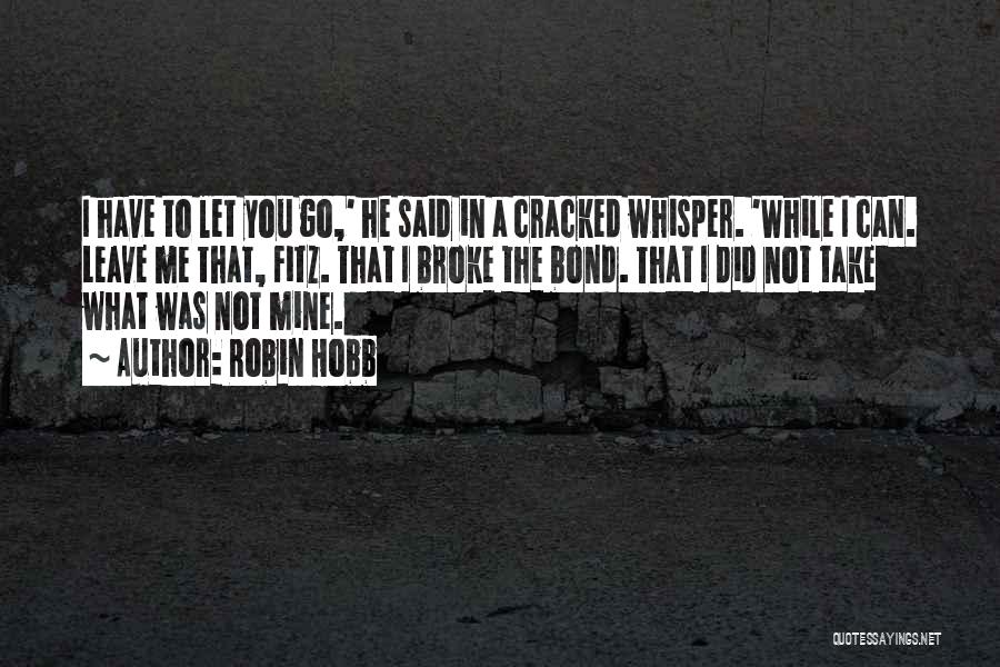 Robin Hobb Quotes: I Have To Let You Go,' He Said In A Cracked Whisper. 'while I Can. Leave Me That, Fitz. That