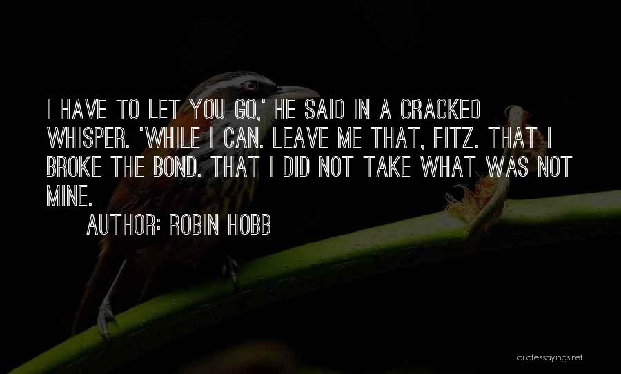 Robin Hobb Quotes: I Have To Let You Go,' He Said In A Cracked Whisper. 'while I Can. Leave Me That, Fitz. That