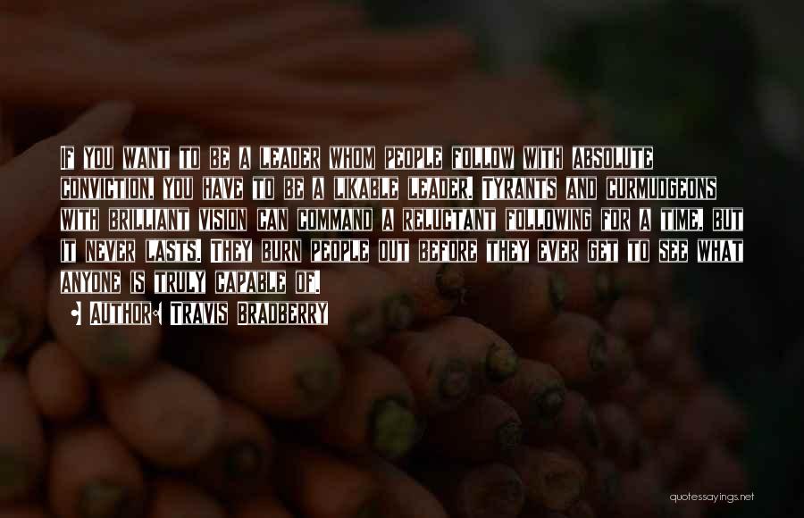 Travis Bradberry Quotes: If You Want To Be A Leader Whom People Follow With Absolute Conviction, You Have To Be A Likable Leader.