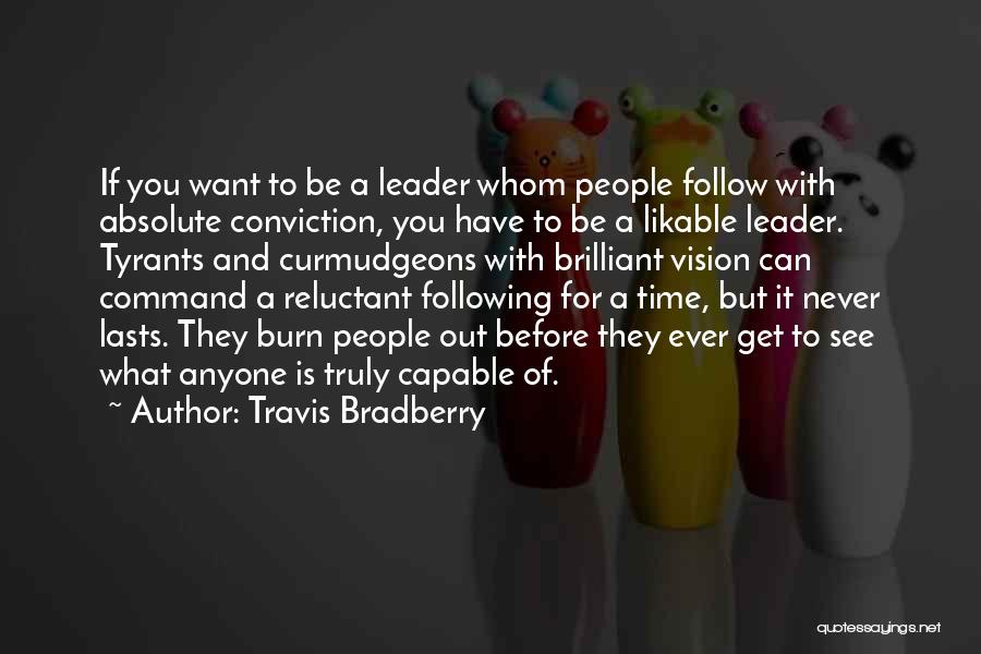 Travis Bradberry Quotes: If You Want To Be A Leader Whom People Follow With Absolute Conviction, You Have To Be A Likable Leader.