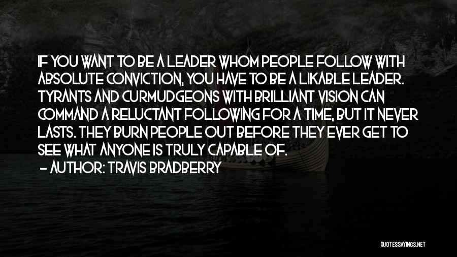 Travis Bradberry Quotes: If You Want To Be A Leader Whom People Follow With Absolute Conviction, You Have To Be A Likable Leader.