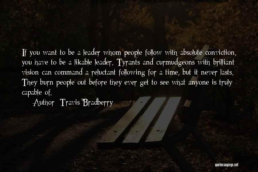 Travis Bradberry Quotes: If You Want To Be A Leader Whom People Follow With Absolute Conviction, You Have To Be A Likable Leader.