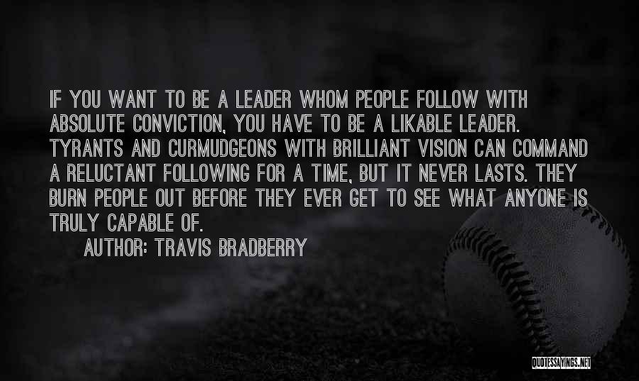 Travis Bradberry Quotes: If You Want To Be A Leader Whom People Follow With Absolute Conviction, You Have To Be A Likable Leader.