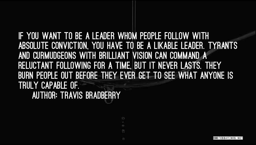 Travis Bradberry Quotes: If You Want To Be A Leader Whom People Follow With Absolute Conviction, You Have To Be A Likable Leader.