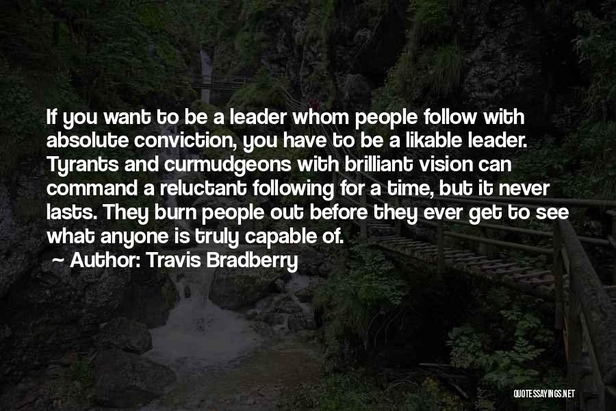 Travis Bradberry Quotes: If You Want To Be A Leader Whom People Follow With Absolute Conviction, You Have To Be A Likable Leader.