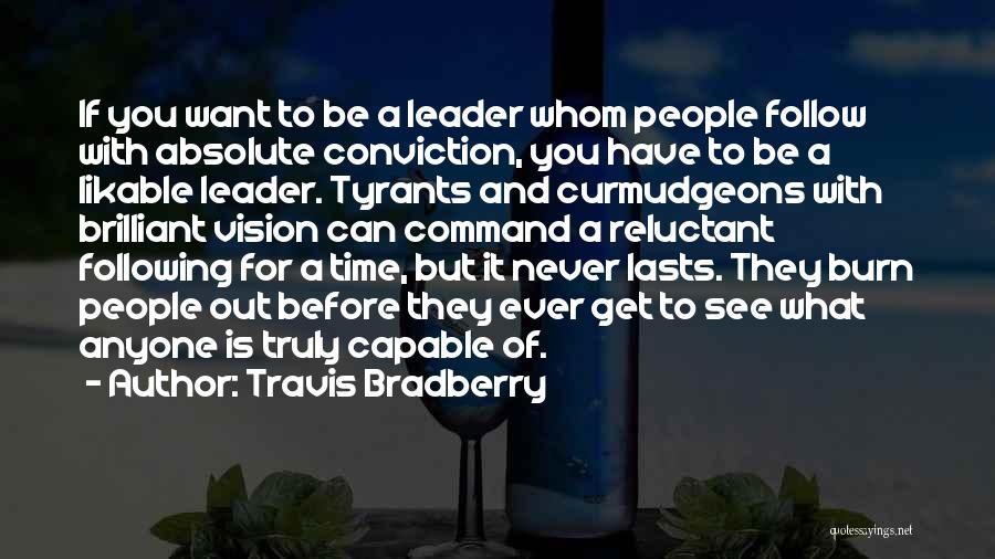 Travis Bradberry Quotes: If You Want To Be A Leader Whom People Follow With Absolute Conviction, You Have To Be A Likable Leader.