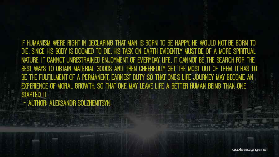 Aleksandr Solzhenitsyn Quotes: If Humanism Were Right In Declaring That Man Is Born To Be Happy, He Would Not Be Born To Die.