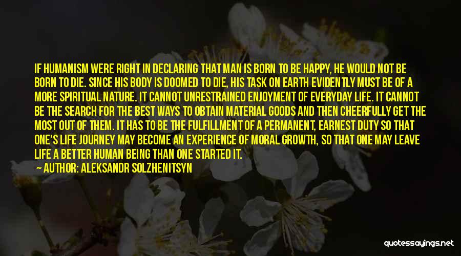 Aleksandr Solzhenitsyn Quotes: If Humanism Were Right In Declaring That Man Is Born To Be Happy, He Would Not Be Born To Die.