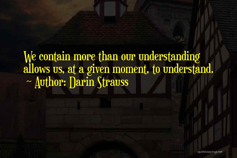 Darin Strauss Quotes: We Contain More Than Our Understanding Allows Us, At A Given Moment, To Understand.