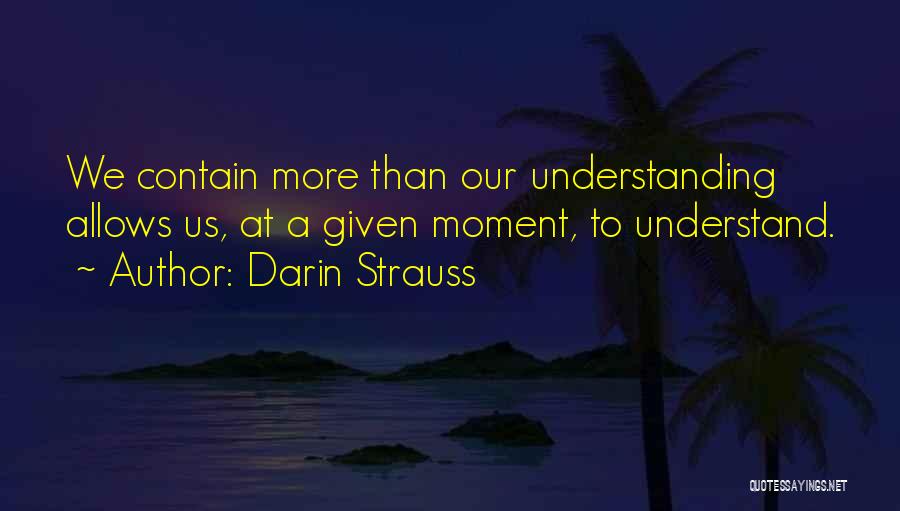 Darin Strauss Quotes: We Contain More Than Our Understanding Allows Us, At A Given Moment, To Understand.