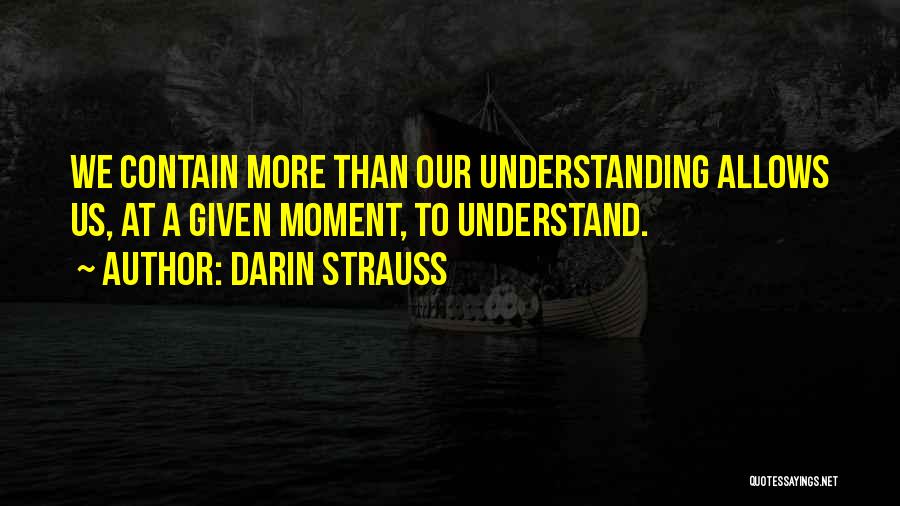 Darin Strauss Quotes: We Contain More Than Our Understanding Allows Us, At A Given Moment, To Understand.