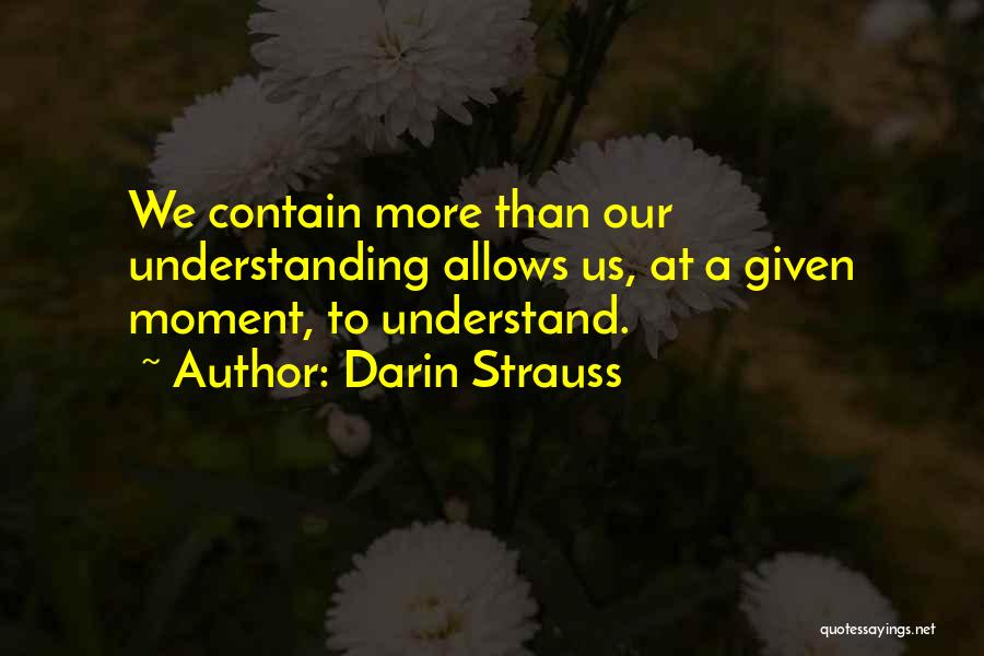 Darin Strauss Quotes: We Contain More Than Our Understanding Allows Us, At A Given Moment, To Understand.