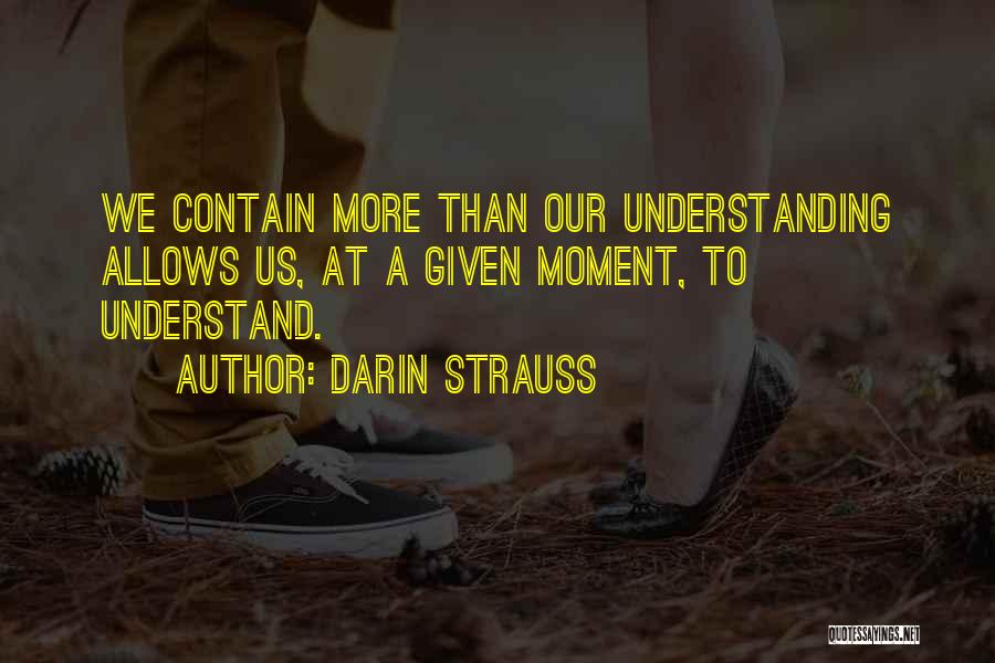 Darin Strauss Quotes: We Contain More Than Our Understanding Allows Us, At A Given Moment, To Understand.