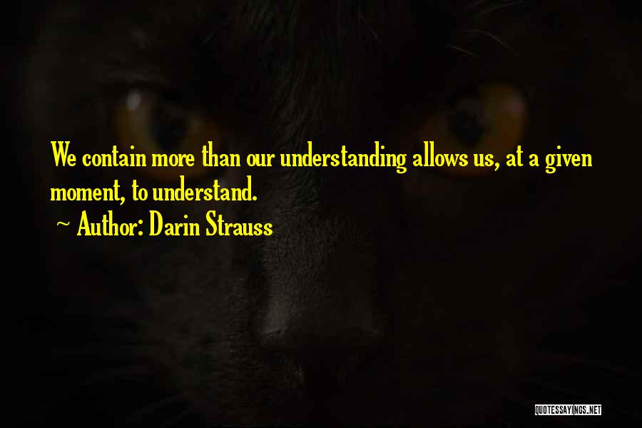 Darin Strauss Quotes: We Contain More Than Our Understanding Allows Us, At A Given Moment, To Understand.