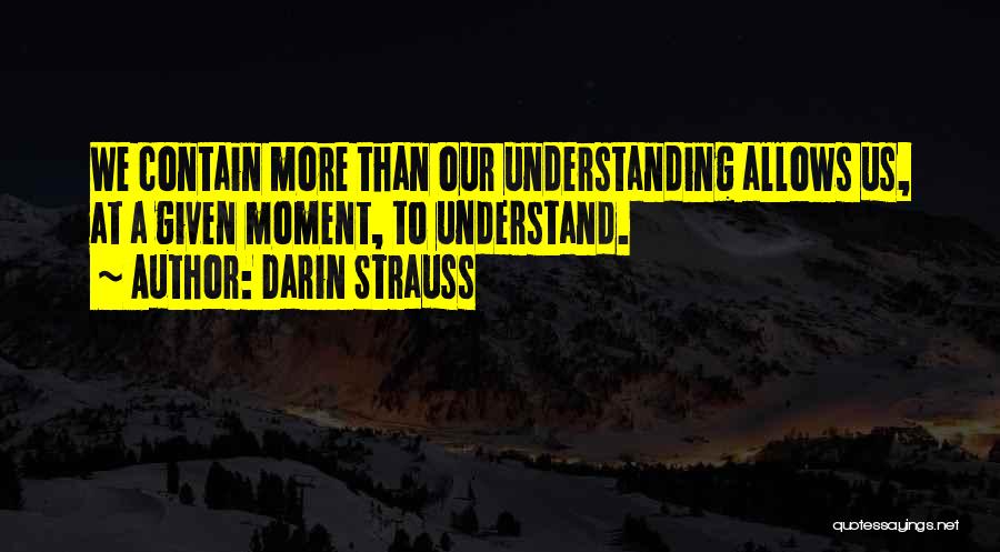 Darin Strauss Quotes: We Contain More Than Our Understanding Allows Us, At A Given Moment, To Understand.