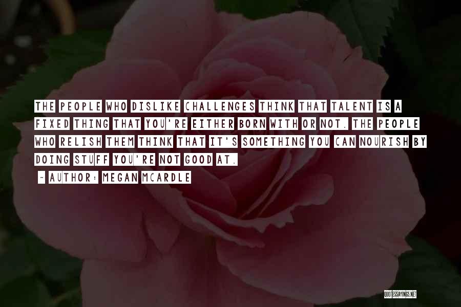 Megan McArdle Quotes: The People Who Dislike Challenges Think That Talent Is A Fixed Thing That You're Either Born With Or Not. The