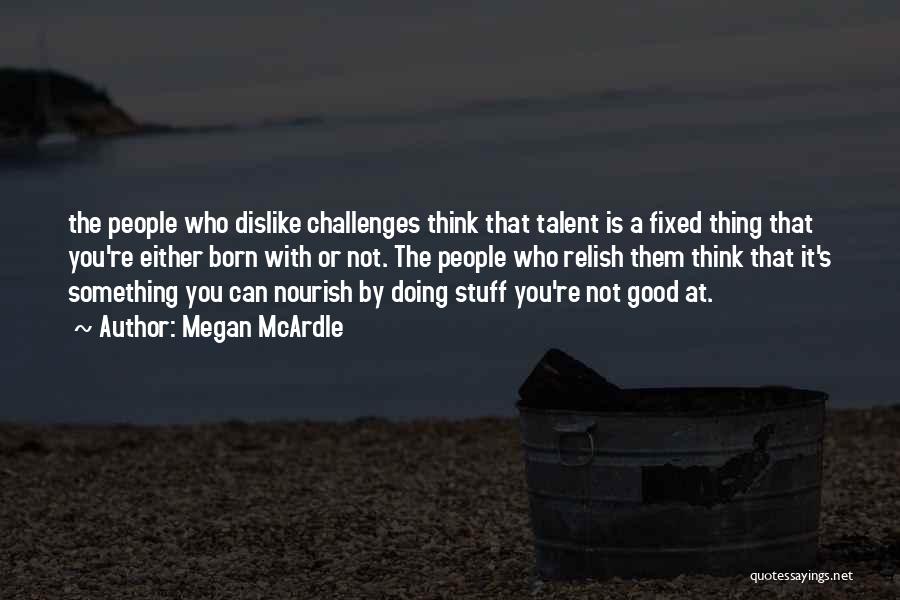 Megan McArdle Quotes: The People Who Dislike Challenges Think That Talent Is A Fixed Thing That You're Either Born With Or Not. The