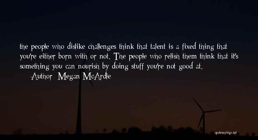 Megan McArdle Quotes: The People Who Dislike Challenges Think That Talent Is A Fixed Thing That You're Either Born With Or Not. The