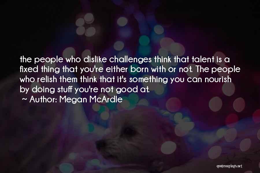 Megan McArdle Quotes: The People Who Dislike Challenges Think That Talent Is A Fixed Thing That You're Either Born With Or Not. The