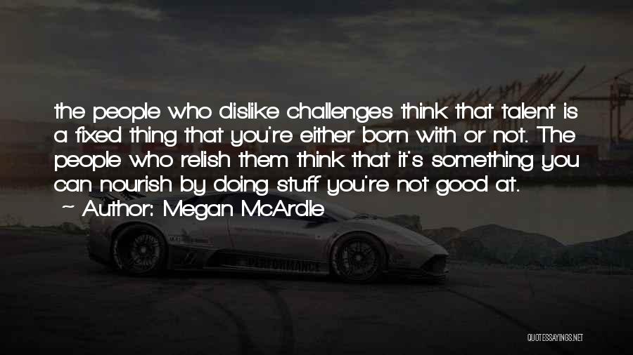 Megan McArdle Quotes: The People Who Dislike Challenges Think That Talent Is A Fixed Thing That You're Either Born With Or Not. The