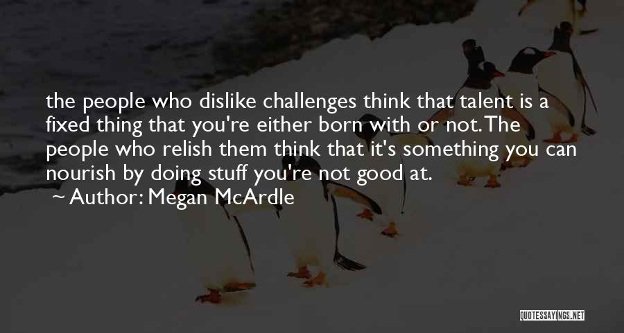 Megan McArdle Quotes: The People Who Dislike Challenges Think That Talent Is A Fixed Thing That You're Either Born With Or Not. The