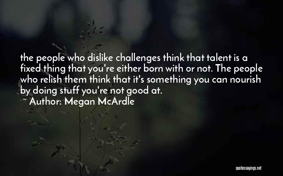 Megan McArdle Quotes: The People Who Dislike Challenges Think That Talent Is A Fixed Thing That You're Either Born With Or Not. The