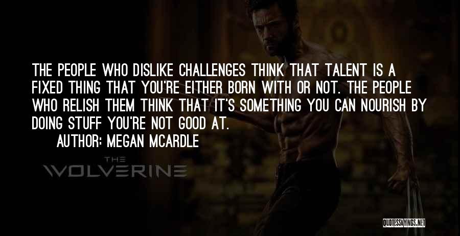 Megan McArdle Quotes: The People Who Dislike Challenges Think That Talent Is A Fixed Thing That You're Either Born With Or Not. The