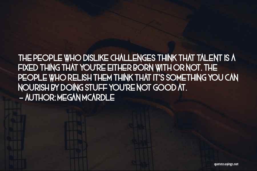 Megan McArdle Quotes: The People Who Dislike Challenges Think That Talent Is A Fixed Thing That You're Either Born With Or Not. The