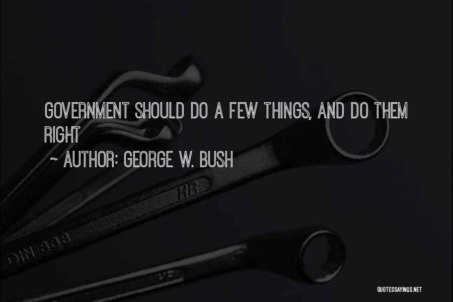 George W. Bush Quotes: Government Should Do A Few Things, And Do Them Right