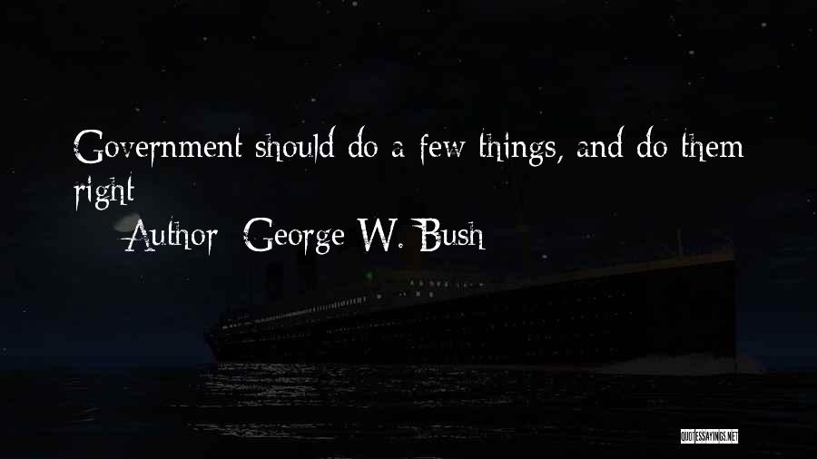 George W. Bush Quotes: Government Should Do A Few Things, And Do Them Right