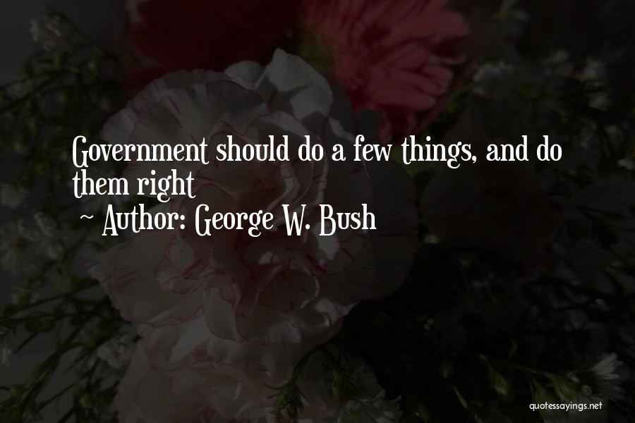 George W. Bush Quotes: Government Should Do A Few Things, And Do Them Right