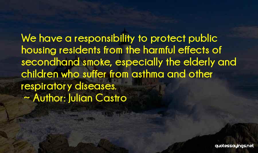 Julian Castro Quotes: We Have A Responsibility To Protect Public Housing Residents From The Harmful Effects Of Secondhand Smoke, Especially The Elderly And