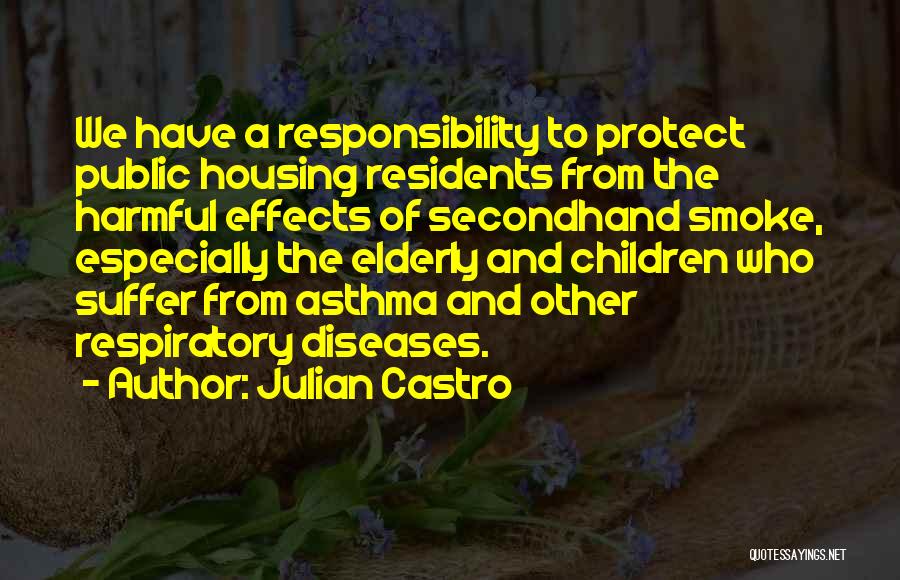 Julian Castro Quotes: We Have A Responsibility To Protect Public Housing Residents From The Harmful Effects Of Secondhand Smoke, Especially The Elderly And