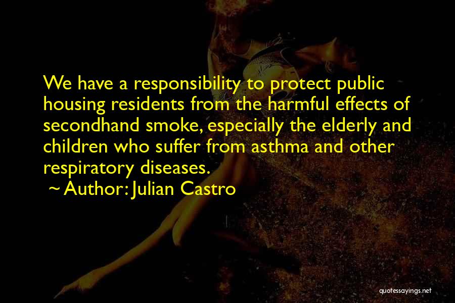 Julian Castro Quotes: We Have A Responsibility To Protect Public Housing Residents From The Harmful Effects Of Secondhand Smoke, Especially The Elderly And