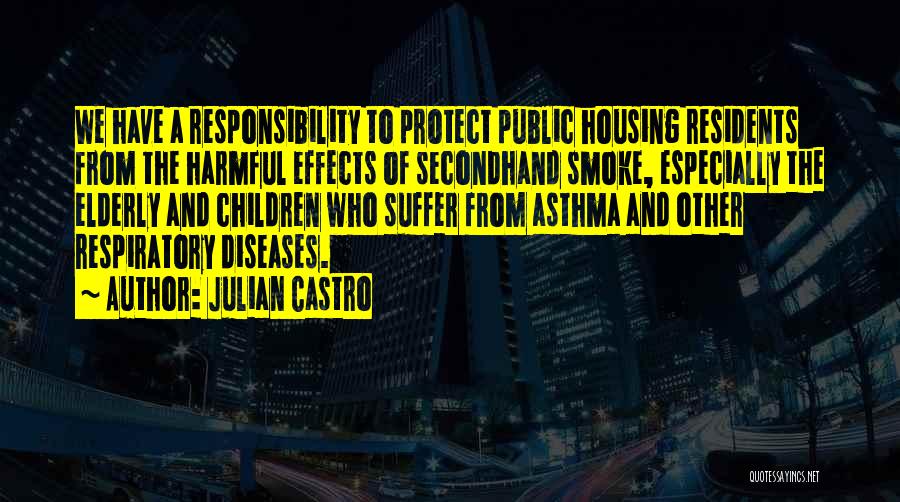 Julian Castro Quotes: We Have A Responsibility To Protect Public Housing Residents From The Harmful Effects Of Secondhand Smoke, Especially The Elderly And