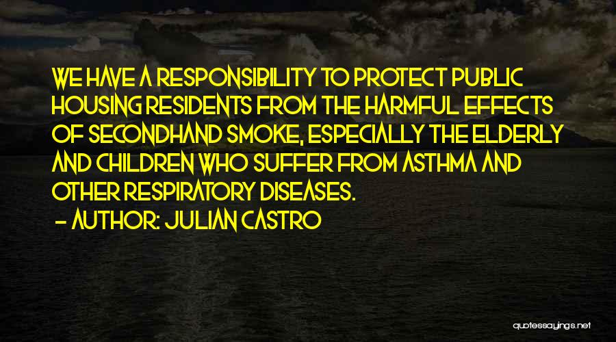 Julian Castro Quotes: We Have A Responsibility To Protect Public Housing Residents From The Harmful Effects Of Secondhand Smoke, Especially The Elderly And