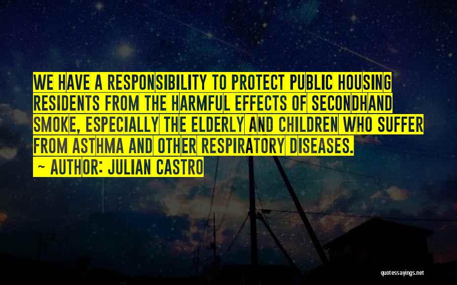 Julian Castro Quotes: We Have A Responsibility To Protect Public Housing Residents From The Harmful Effects Of Secondhand Smoke, Especially The Elderly And