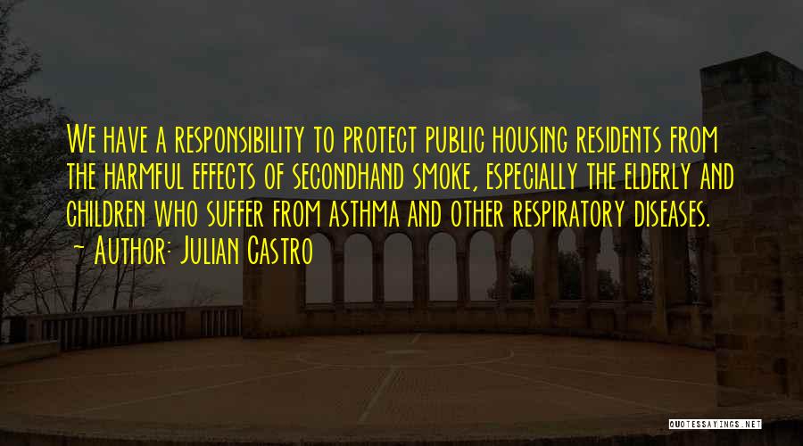 Julian Castro Quotes: We Have A Responsibility To Protect Public Housing Residents From The Harmful Effects Of Secondhand Smoke, Especially The Elderly And