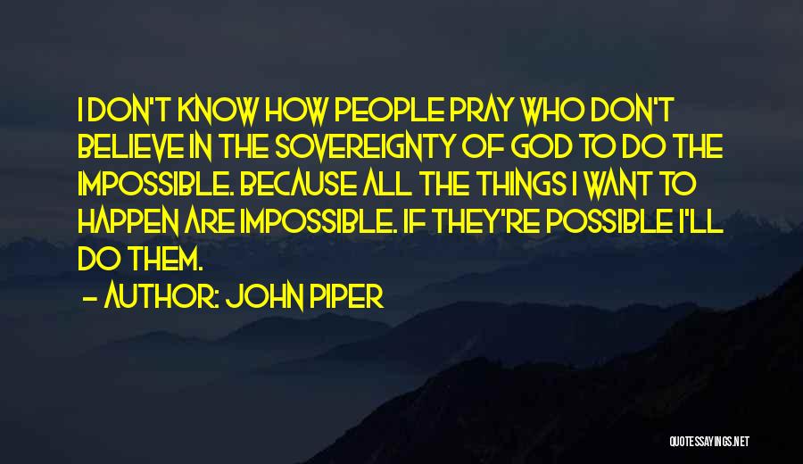 John Piper Quotes: I Don't Know How People Pray Who Don't Believe In The Sovereignty Of God To Do The Impossible. Because All