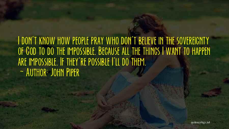 John Piper Quotes: I Don't Know How People Pray Who Don't Believe In The Sovereignty Of God To Do The Impossible. Because All