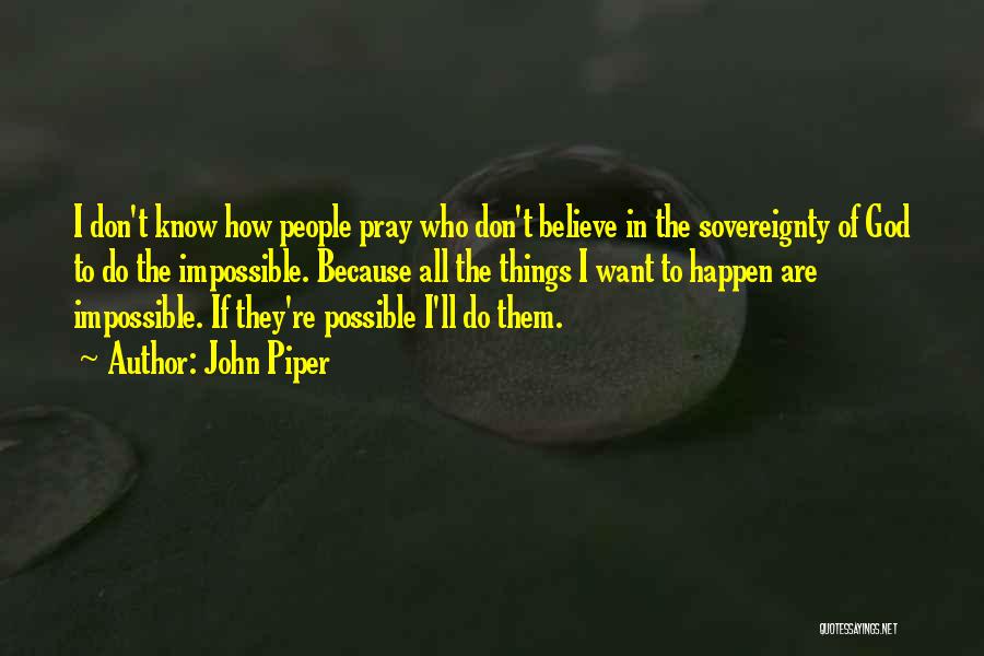 John Piper Quotes: I Don't Know How People Pray Who Don't Believe In The Sovereignty Of God To Do The Impossible. Because All