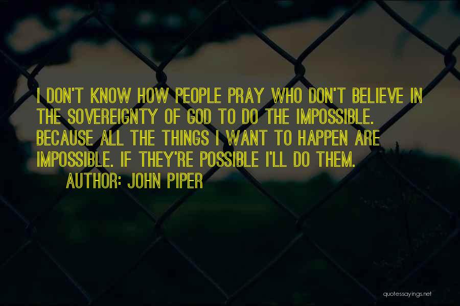 John Piper Quotes: I Don't Know How People Pray Who Don't Believe In The Sovereignty Of God To Do The Impossible. Because All