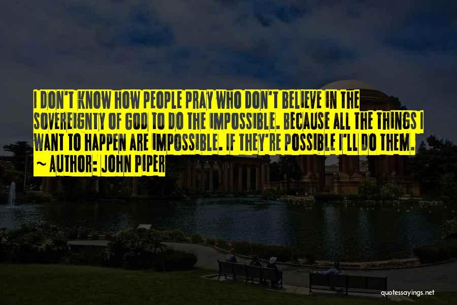 John Piper Quotes: I Don't Know How People Pray Who Don't Believe In The Sovereignty Of God To Do The Impossible. Because All