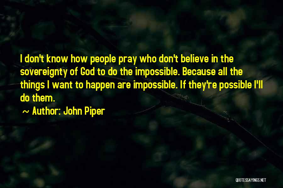 John Piper Quotes: I Don't Know How People Pray Who Don't Believe In The Sovereignty Of God To Do The Impossible. Because All