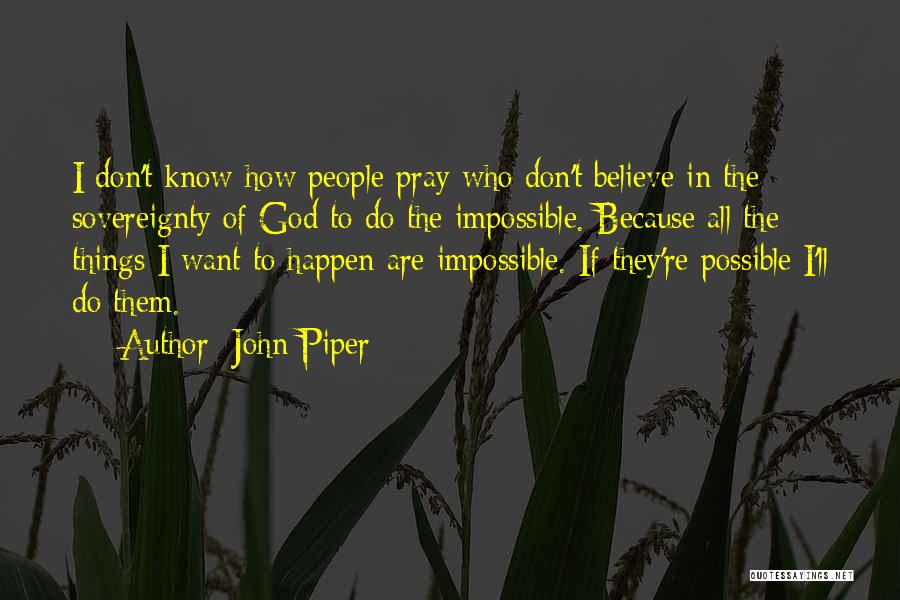 John Piper Quotes: I Don't Know How People Pray Who Don't Believe In The Sovereignty Of God To Do The Impossible. Because All