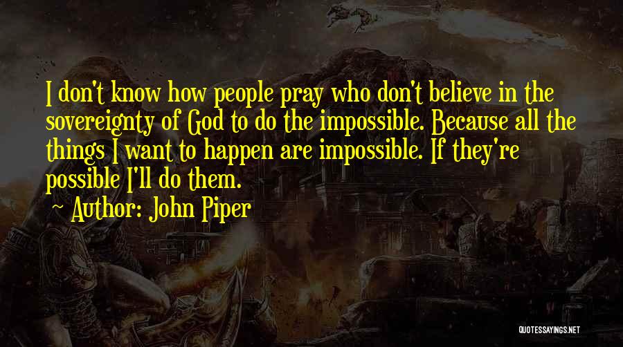 John Piper Quotes: I Don't Know How People Pray Who Don't Believe In The Sovereignty Of God To Do The Impossible. Because All