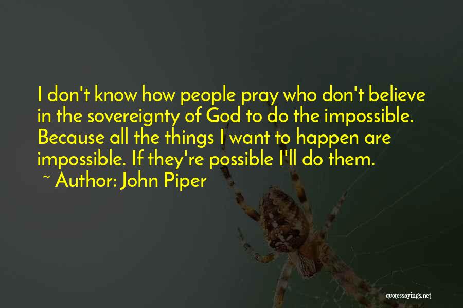 John Piper Quotes: I Don't Know How People Pray Who Don't Believe In The Sovereignty Of God To Do The Impossible. Because All