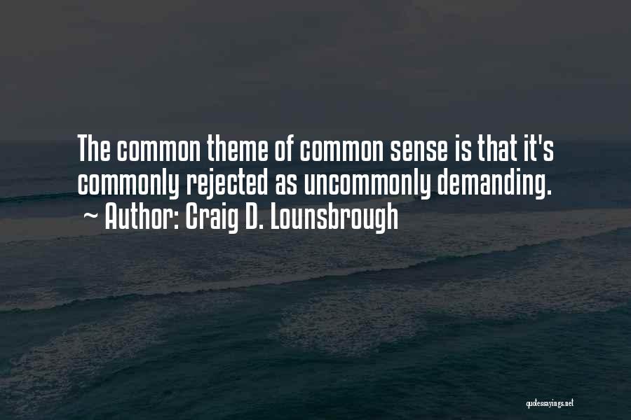 Craig D. Lounsbrough Quotes: The Common Theme Of Common Sense Is That It's Commonly Rejected As Uncommonly Demanding.