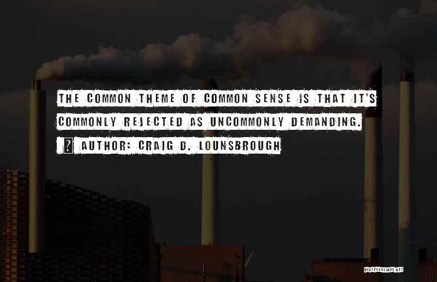 Craig D. Lounsbrough Quotes: The Common Theme Of Common Sense Is That It's Commonly Rejected As Uncommonly Demanding.